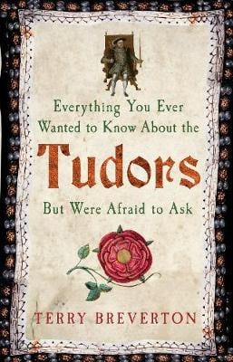 Everything You Ever Wanted to Know About the Tudors But Were Afraid to Ask, Terry Breverton
