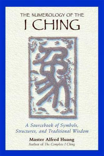 The Numerology of the I Ching, A Sourcebook of Symbols, Structures, and Traditional Wisdom, Master Alfred Huang